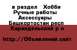  в раздел : Хобби. Ручные работы » Аксессуары . Башкортостан респ.,Караидельский р-н